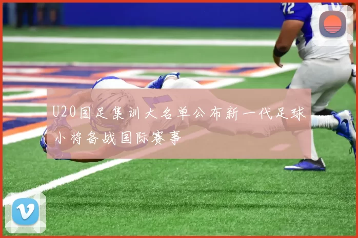 U20国足集训大名单公布新一代足球小将备战国际赛事