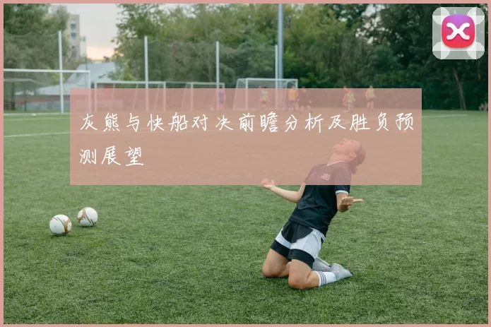 灰熊与快船对决前瞻分析及胜负预测展望