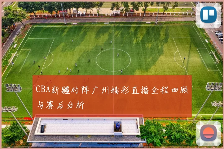 CBA新疆对阵广州精彩直播全程回顾与赛后分析