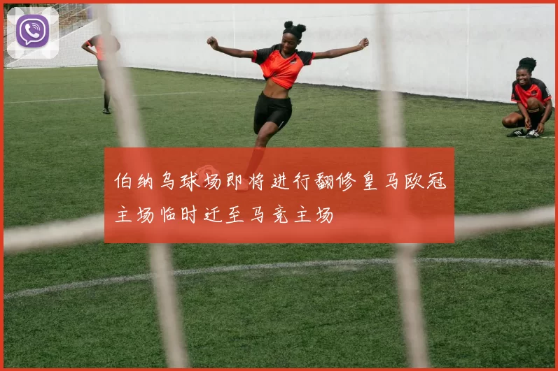 伯纳乌球场即将进行翻修皇马欧冠主场临时迁至马竞主场