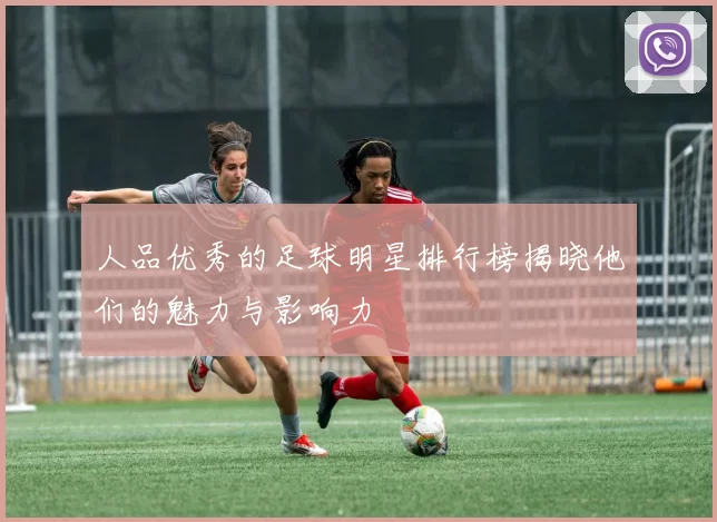 人品优秀的足球明星排行榜揭晓他们的魅力与影响力