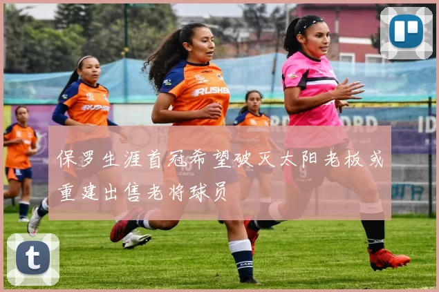 保罗生涯首冠希望破灭太阳老板或重建出售老将球员