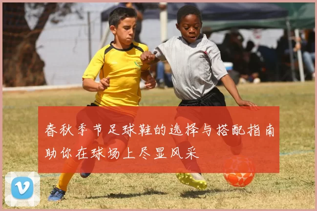 春秋季节足球鞋的选择与搭配指南助你在球场上尽显风采