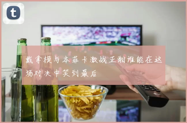 戴拿模与本菲卡激战正酣谁能在这场对决中笑到最后