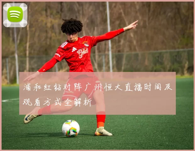 浦和红钻对阵广州恒大直播时间及观看方式全解析