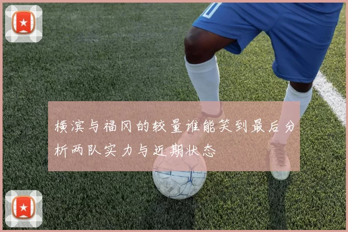 横滨与福冈的较量谁能笑到最后分析两队实力与近期状态