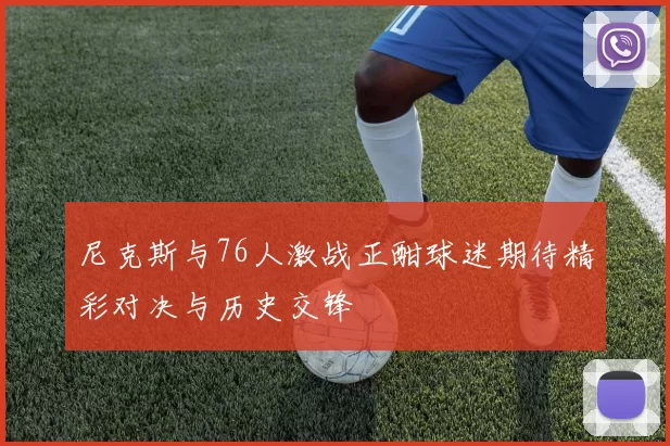 尼克斯与76人激战正酣球迷期待精彩对决与历史交锋