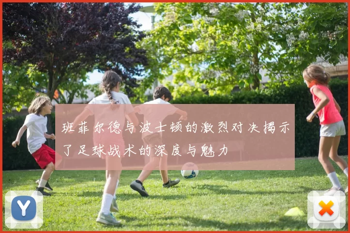 班菲尔德与波士顿的激烈对决揭示了足球战术的深度与魅力