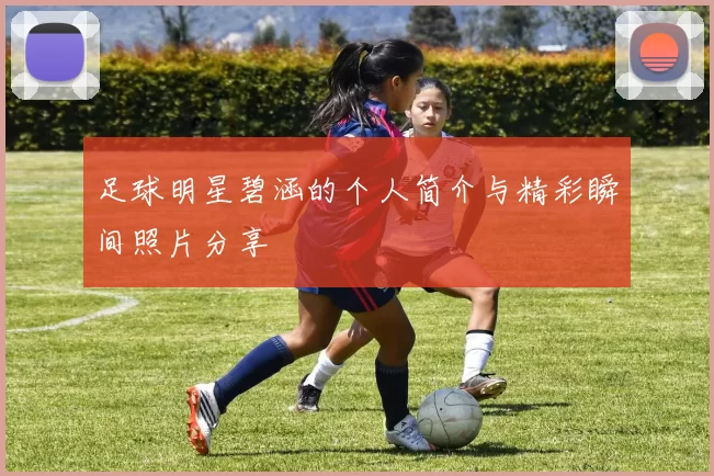 足球明星碧涵的个人简介与精彩瞬间照片分享