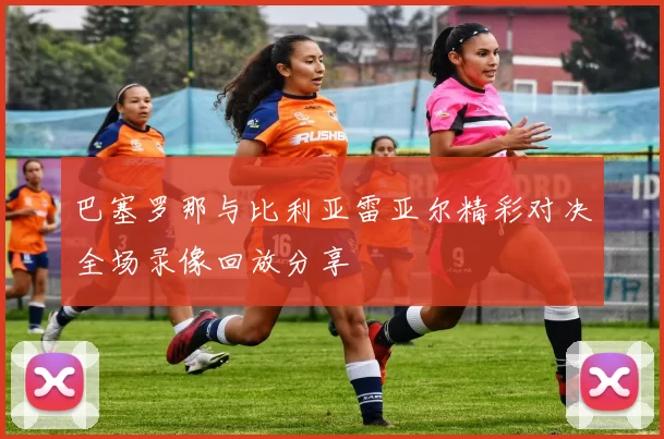 巴塞罗那与比利亚雷亚尔精彩对决全场录像回放分享