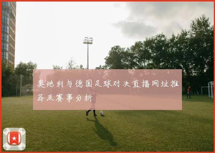 奥地利与德国足球对决直播网址推荐及赛事分析