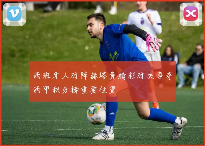 西班牙人对阵赫塔费精彩对决争夺西甲积分榜重要位置