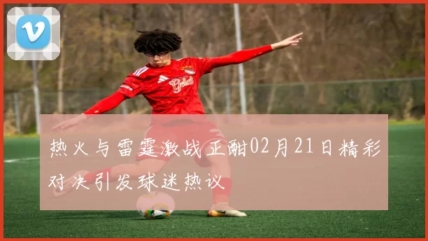 热火与雷霆激战正酣02月21日精彩对决引发球迷热议