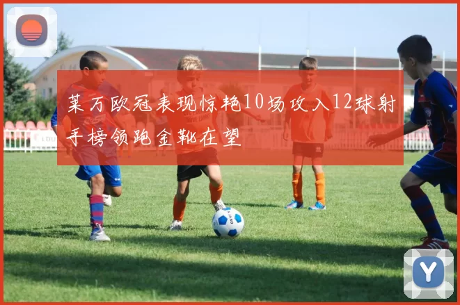 莱万欧冠表现惊艳10场攻入12球射手榜领跑金靴在望